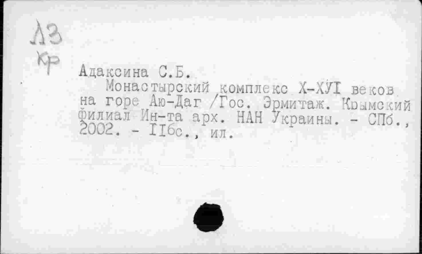 ﻿Адаксина С.Б.
Монастырский комплекс Х-ХУІ веков на горе Аю-Даг /Гос. Эрмитаж. Коымский филиал Лн-та арх. НАН Украины. - СПб.. 2002. - Ибо., ил.